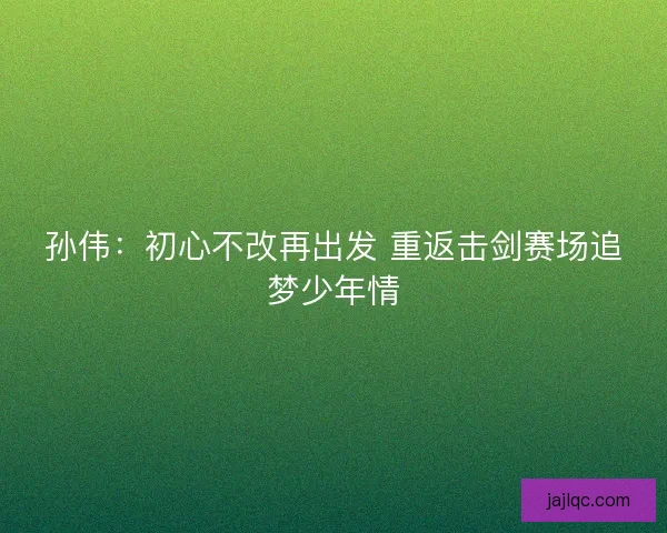 孙伟：初心不改再出发 重返击剑赛场追梦少年情